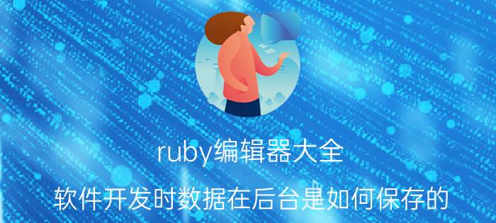 ruby编辑器大全 软件开发时数据在后台是如何保存的？